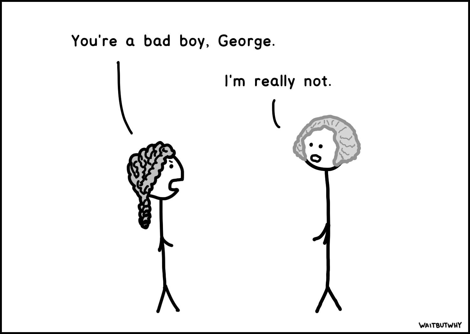 You're a bad boy, George. / I'm really not.